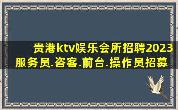 贵港ktv娱乐会所招聘2023服务员.咨客.前台.操作员招募